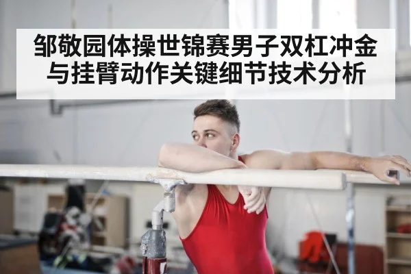邹敬园体操世锦赛男子双杠冲金与挂臂动作关键细节技术分析