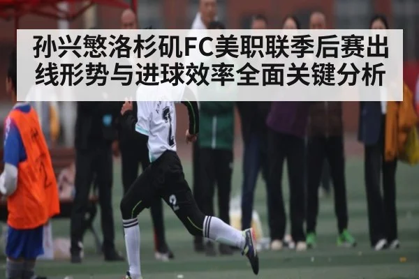 孙兴慜洛杉矶FC美职联季后赛出线形势与进球效率全面关键分析 | jiuyou