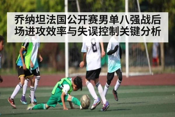 乔纳坦法国公开赛男单八强战后场进攻效率与失误控制关键分析