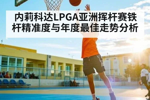 内莉科达LPGA亚洲挥杆赛铁杆精准度与年度最佳走势分析