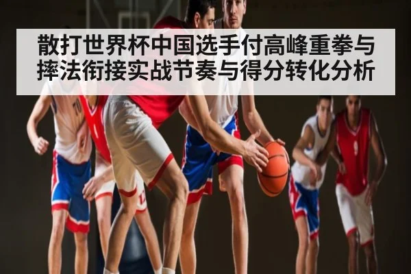 散打世界杯中国选手付高峰重拳与摔法衔接实战节奏与得分转化分析