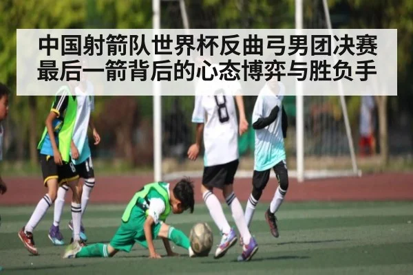 中国射箭队世界杯反曲弓男团决赛最后一箭背后的心态博弈与胜负手