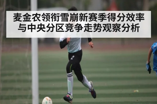 麦金农领衔雪崩新赛季得分效率与中央分区竞争走势观察分析